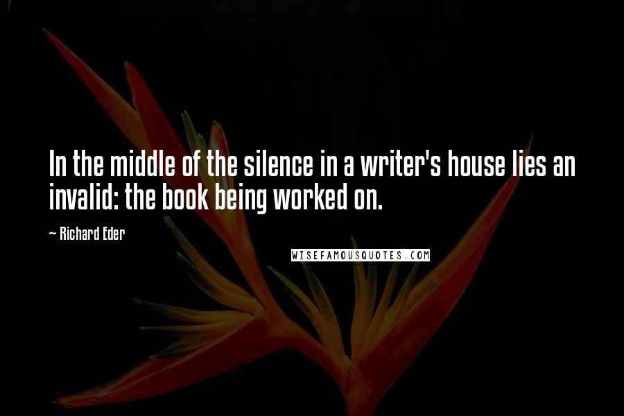 Richard Eder Quotes: In the middle of the silence in a writer's house lies an invalid: the book being worked on.