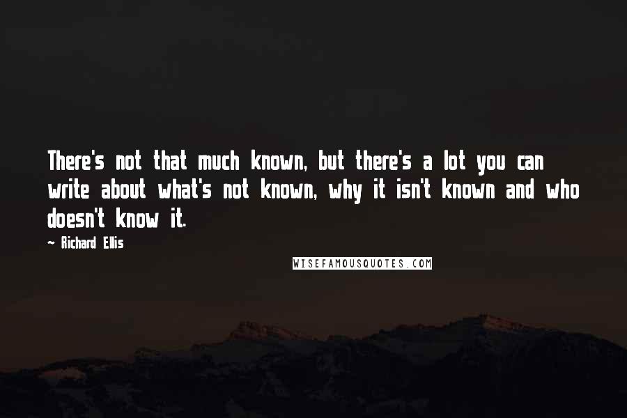 Richard Ellis Quotes: There's not that much known, but there's a lot you can write about what's not known, why it isn't known and who doesn't know it.