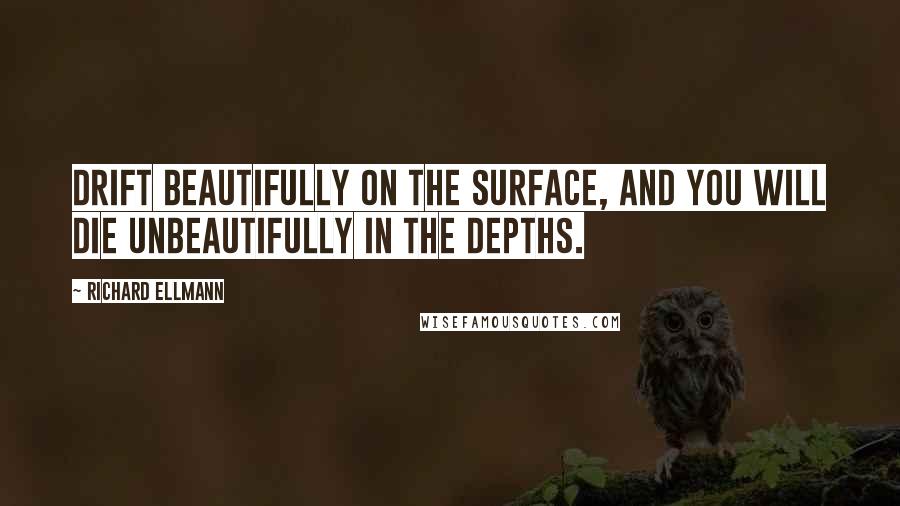 Richard Ellmann Quotes: Drift beautifully on the surface, and you will die unbeautifully in the depths.