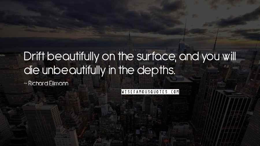 Richard Ellmann Quotes: Drift beautifully on the surface, and you will die unbeautifully in the depths.