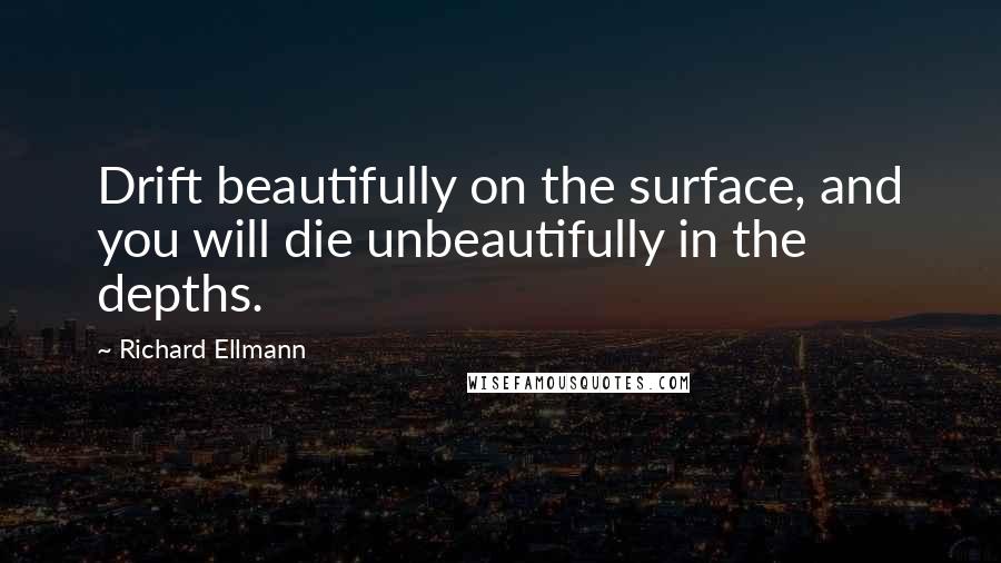 Richard Ellmann Quotes: Drift beautifully on the surface, and you will die unbeautifully in the depths.