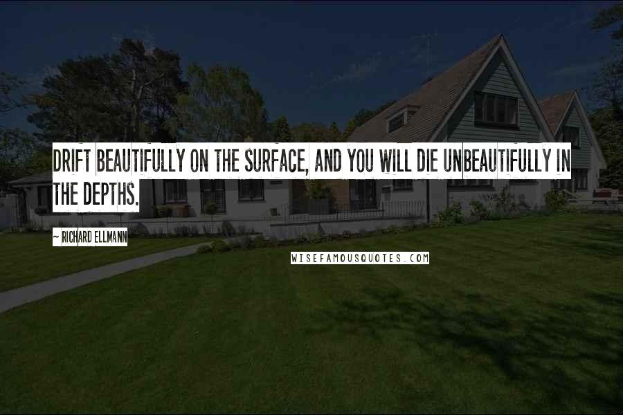 Richard Ellmann Quotes: Drift beautifully on the surface, and you will die unbeautifully in the depths.