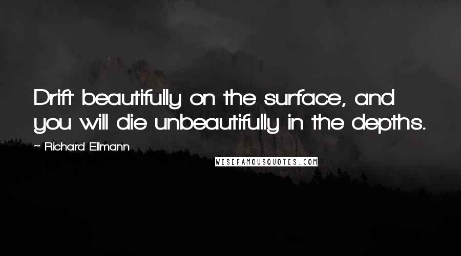 Richard Ellmann Quotes: Drift beautifully on the surface, and you will die unbeautifully in the depths.