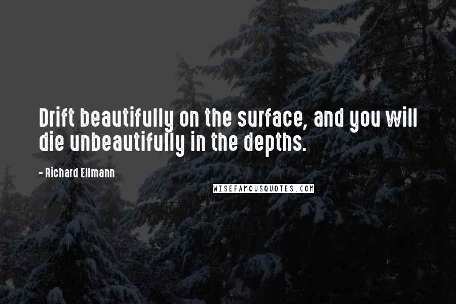 Richard Ellmann Quotes: Drift beautifully on the surface, and you will die unbeautifully in the depths.