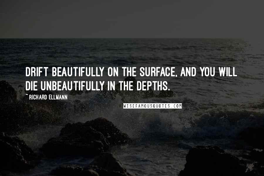 Richard Ellmann Quotes: Drift beautifully on the surface, and you will die unbeautifully in the depths.