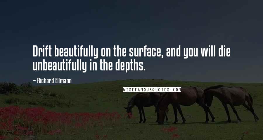 Richard Ellmann Quotes: Drift beautifully on the surface, and you will die unbeautifully in the depths.