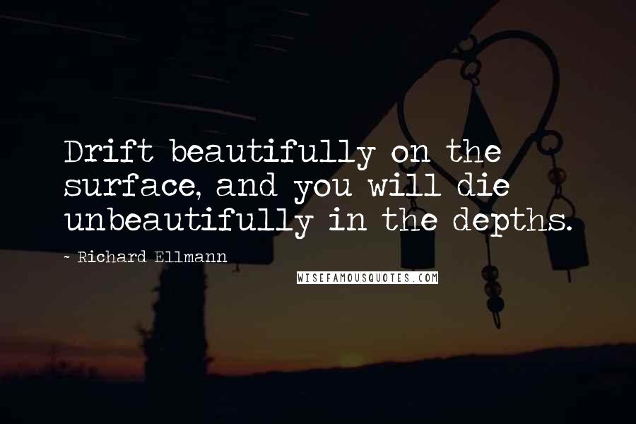Richard Ellmann Quotes: Drift beautifully on the surface, and you will die unbeautifully in the depths.