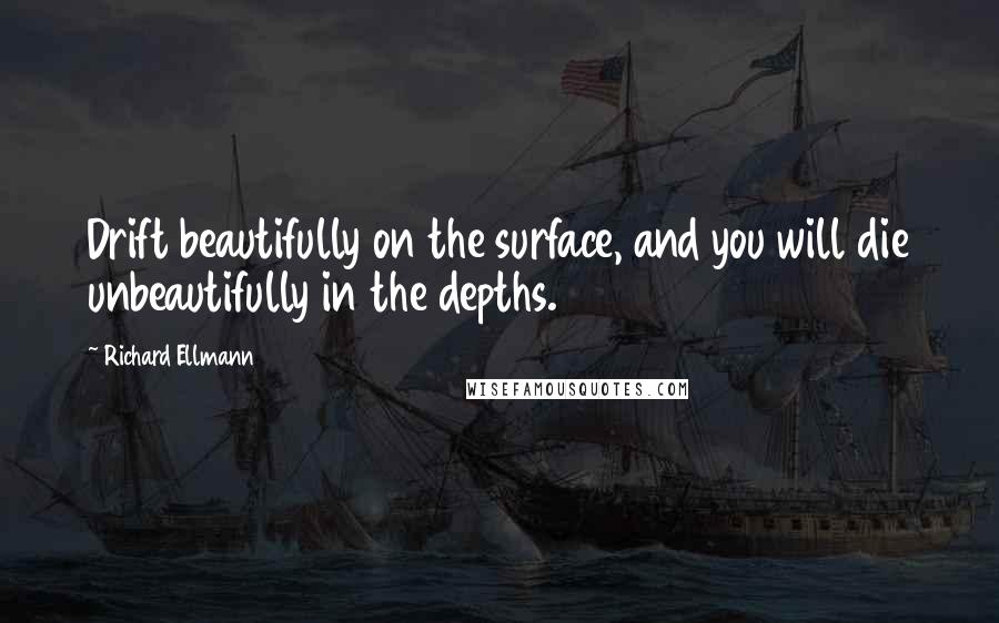 Richard Ellmann Quotes: Drift beautifully on the surface, and you will die unbeautifully in the depths.