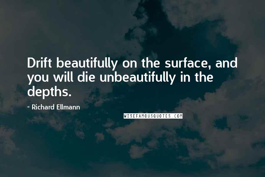 Richard Ellmann Quotes: Drift beautifully on the surface, and you will die unbeautifully in the depths.