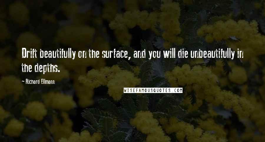 Richard Ellmann Quotes: Drift beautifully on the surface, and you will die unbeautifully in the depths.