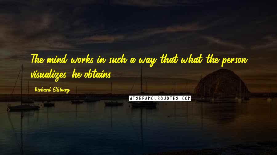 Richard Ellsbury Quotes: The mind works in such a way that what the person visualizes, he obtains.