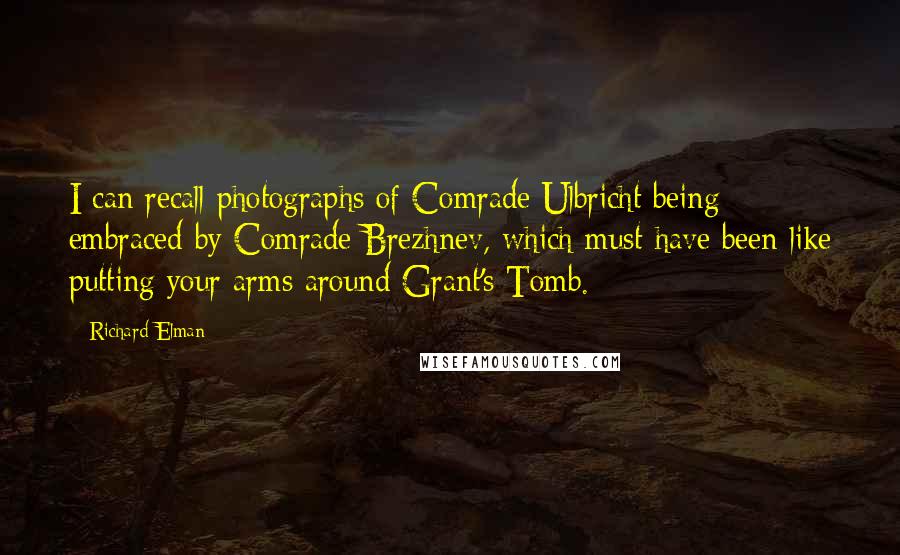Richard Elman Quotes: I can recall photographs of Comrade Ulbricht being embraced by Comrade Brezhnev, which must have been like putting your arms around Grant's Tomb.