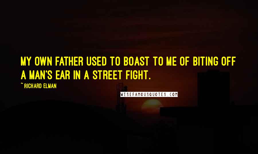 Richard Elman Quotes: My own father used to boast to me of biting off a man's ear in a street fight.