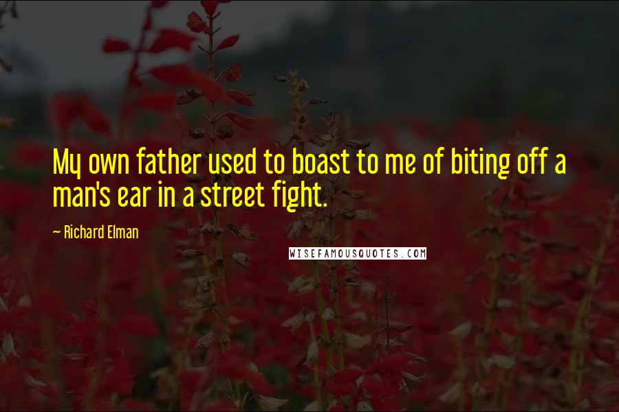 Richard Elman Quotes: My own father used to boast to me of biting off a man's ear in a street fight.