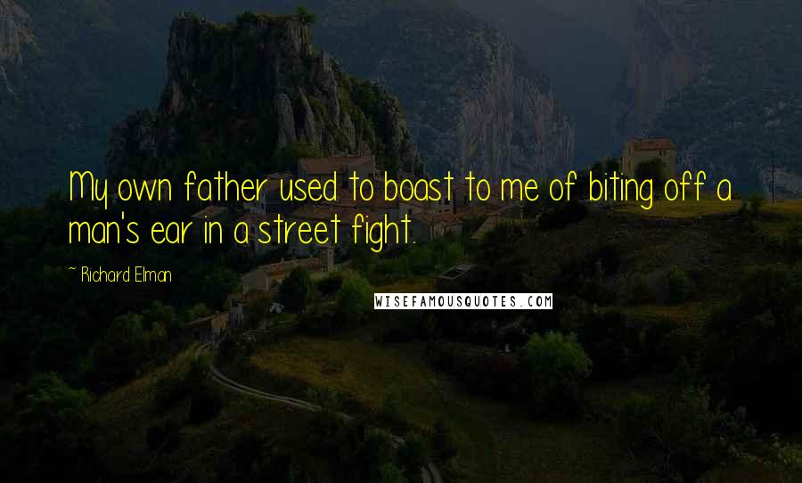 Richard Elman Quotes: My own father used to boast to me of biting off a man's ear in a street fight.