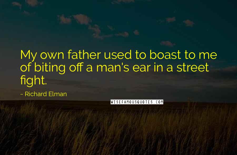 Richard Elman Quotes: My own father used to boast to me of biting off a man's ear in a street fight.