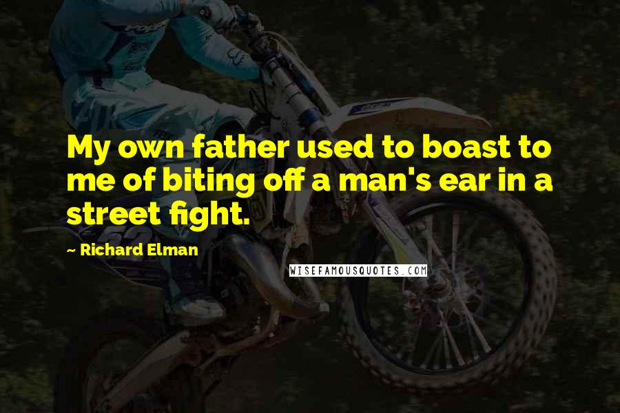 Richard Elman Quotes: My own father used to boast to me of biting off a man's ear in a street fight.