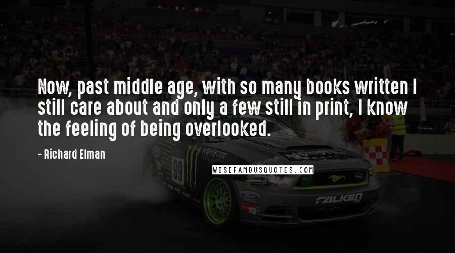 Richard Elman Quotes: Now, past middle age, with so many books written I still care about and only a few still in print, I know the feeling of being overlooked.