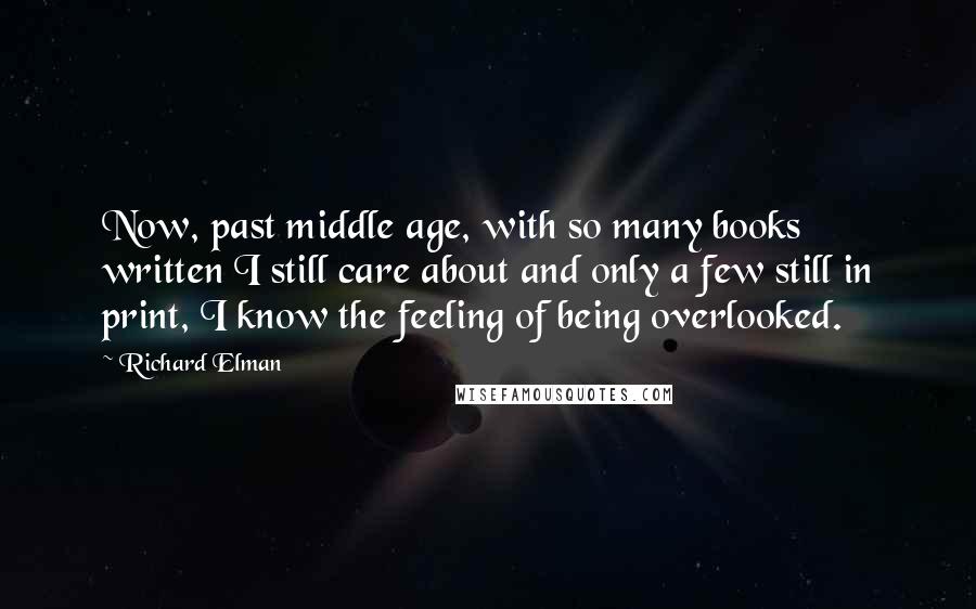 Richard Elman Quotes: Now, past middle age, with so many books written I still care about and only a few still in print, I know the feeling of being overlooked.