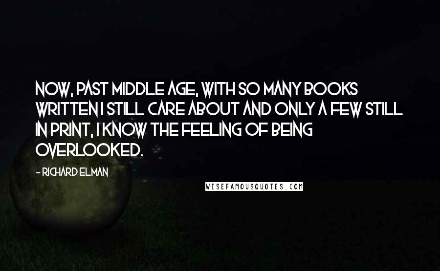 Richard Elman Quotes: Now, past middle age, with so many books written I still care about and only a few still in print, I know the feeling of being overlooked.