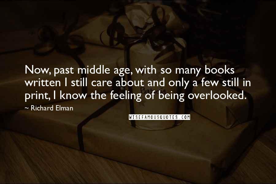 Richard Elman Quotes: Now, past middle age, with so many books written I still care about and only a few still in print, I know the feeling of being overlooked.