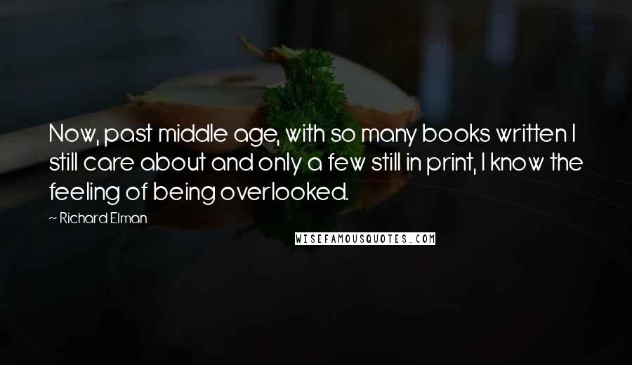 Richard Elman Quotes: Now, past middle age, with so many books written I still care about and only a few still in print, I know the feeling of being overlooked.