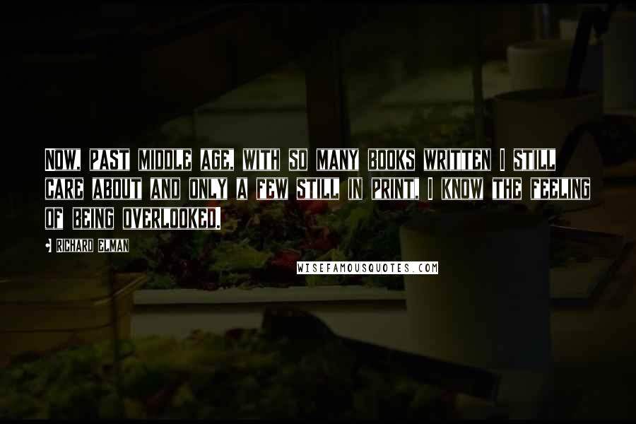 Richard Elman Quotes: Now, past middle age, with so many books written I still care about and only a few still in print, I know the feeling of being overlooked.