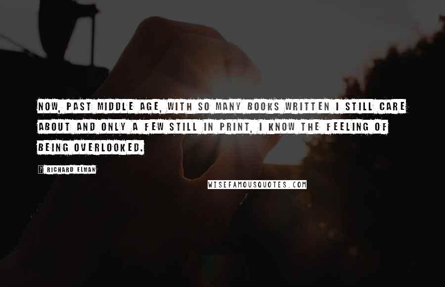 Richard Elman Quotes: Now, past middle age, with so many books written I still care about and only a few still in print, I know the feeling of being overlooked.