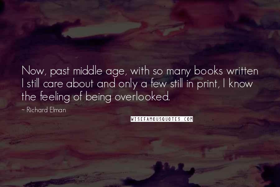 Richard Elman Quotes: Now, past middle age, with so many books written I still care about and only a few still in print, I know the feeling of being overlooked.