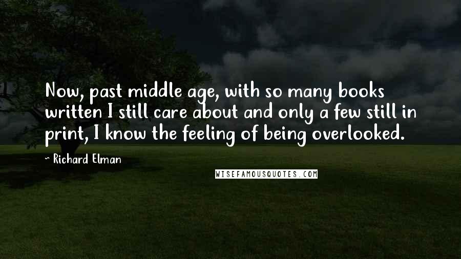 Richard Elman Quotes: Now, past middle age, with so many books written I still care about and only a few still in print, I know the feeling of being overlooked.