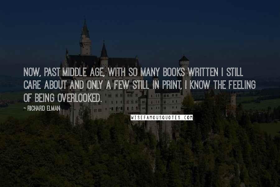 Richard Elman Quotes: Now, past middle age, with so many books written I still care about and only a few still in print, I know the feeling of being overlooked.