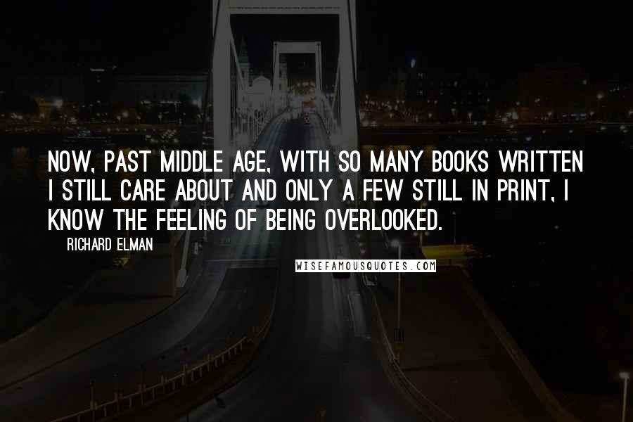 Richard Elman Quotes: Now, past middle age, with so many books written I still care about and only a few still in print, I know the feeling of being overlooked.