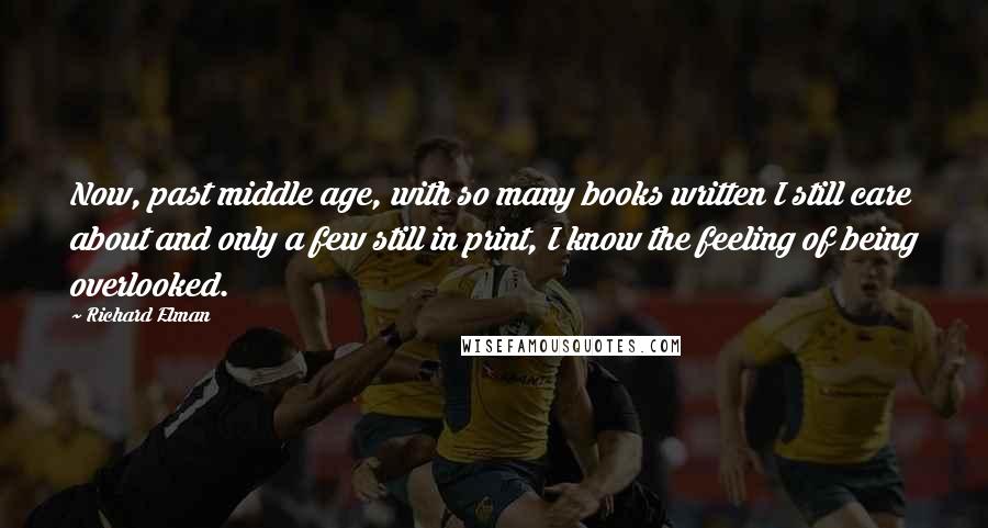 Richard Elman Quotes: Now, past middle age, with so many books written I still care about and only a few still in print, I know the feeling of being overlooked.