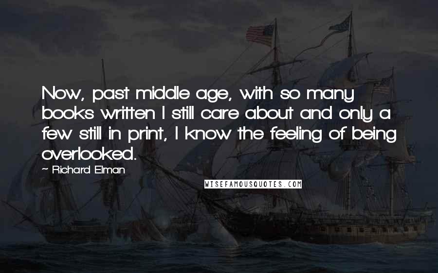 Richard Elman Quotes: Now, past middle age, with so many books written I still care about and only a few still in print, I know the feeling of being overlooked.