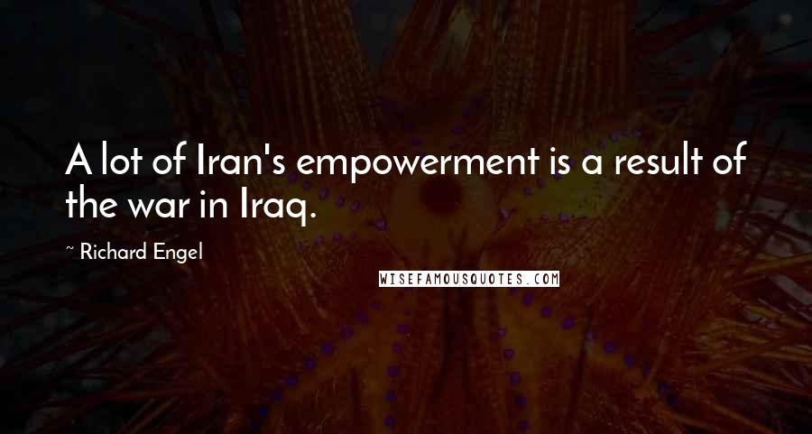 Richard Engel Quotes: A lot of Iran's empowerment is a result of the war in Iraq.