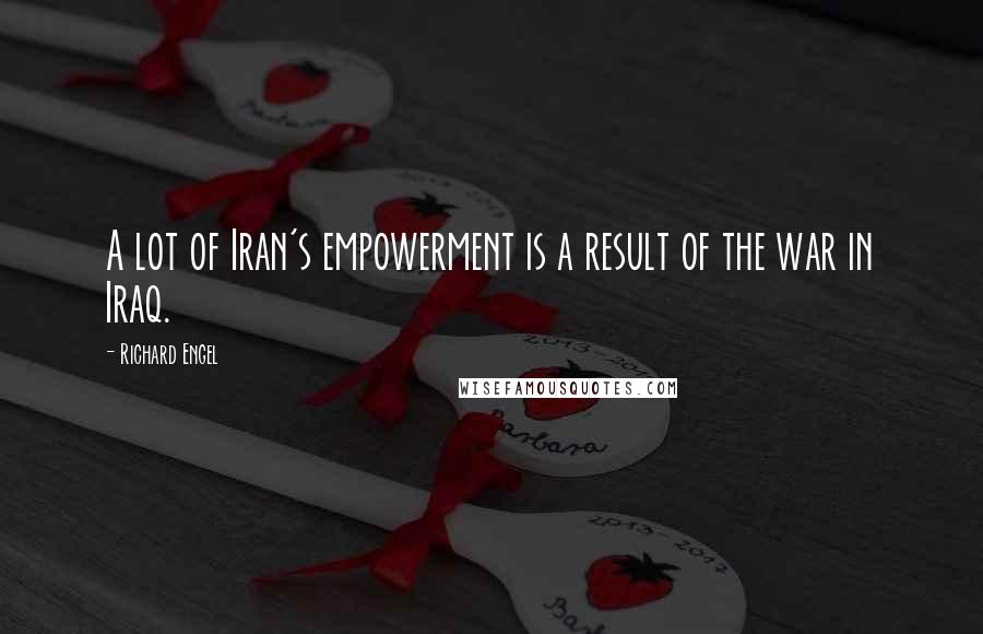 Richard Engel Quotes: A lot of Iran's empowerment is a result of the war in Iraq.