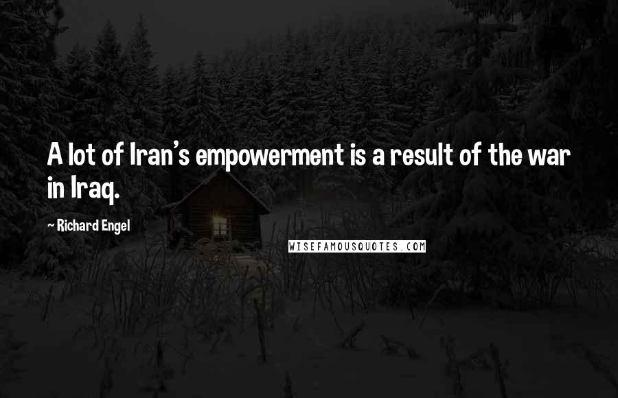 Richard Engel Quotes: A lot of Iran's empowerment is a result of the war in Iraq.