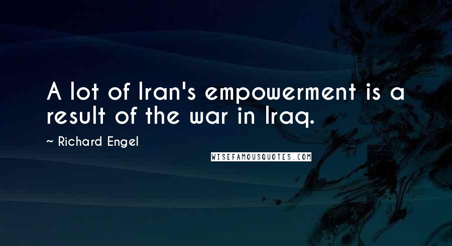 Richard Engel Quotes: A lot of Iran's empowerment is a result of the war in Iraq.