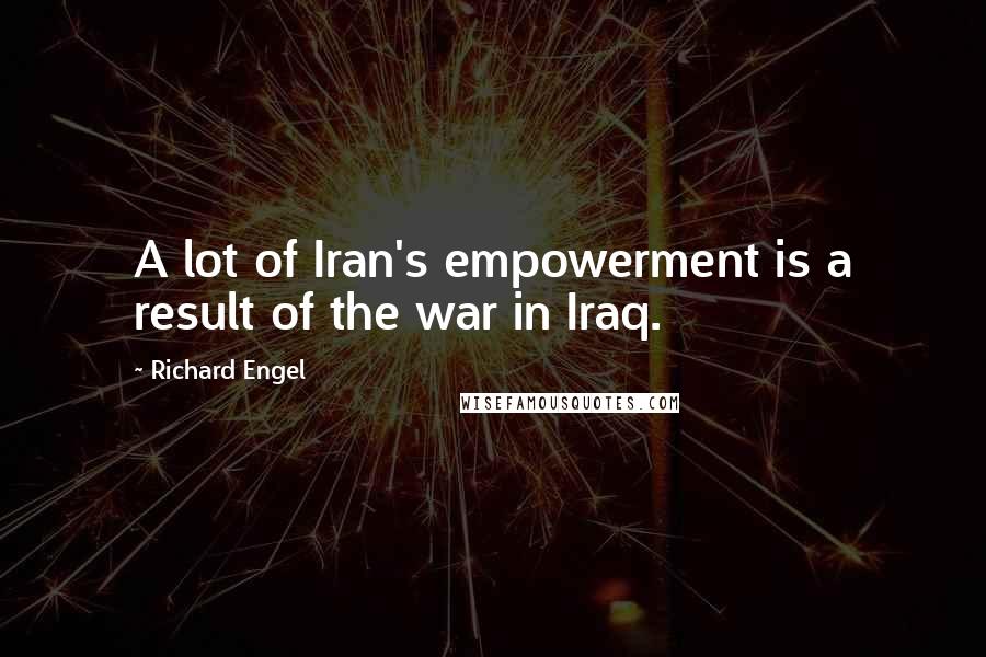 Richard Engel Quotes: A lot of Iran's empowerment is a result of the war in Iraq.