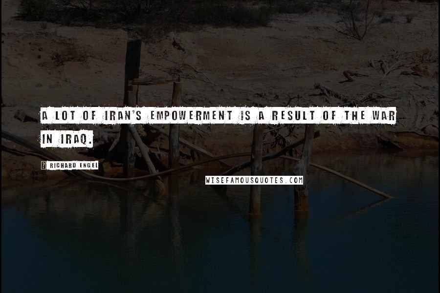 Richard Engel Quotes: A lot of Iran's empowerment is a result of the war in Iraq.