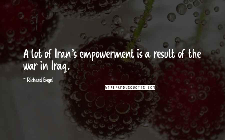 Richard Engel Quotes: A lot of Iran's empowerment is a result of the war in Iraq.