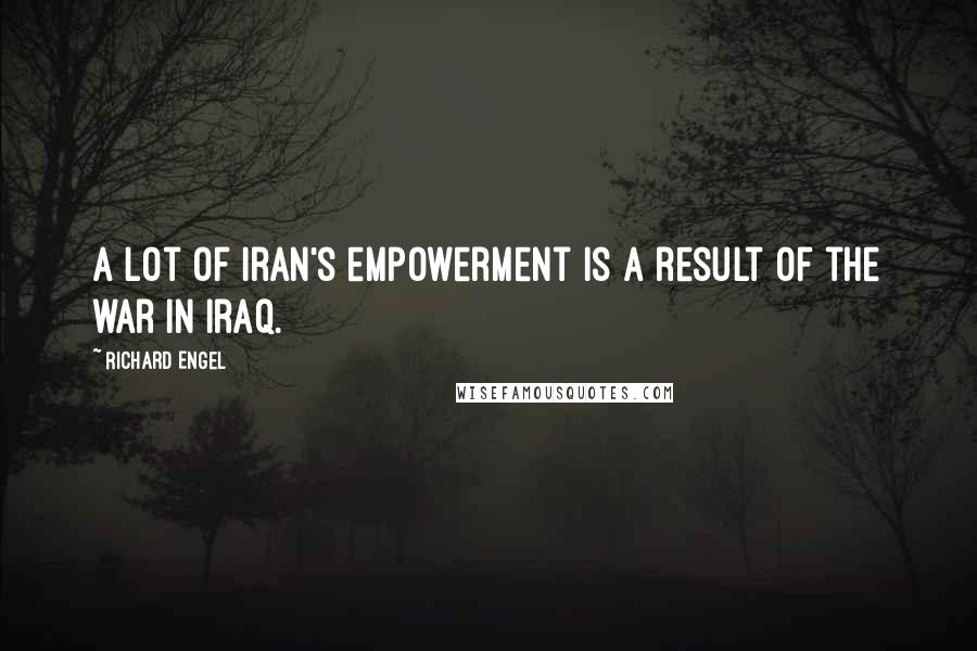 Richard Engel Quotes: A lot of Iran's empowerment is a result of the war in Iraq.