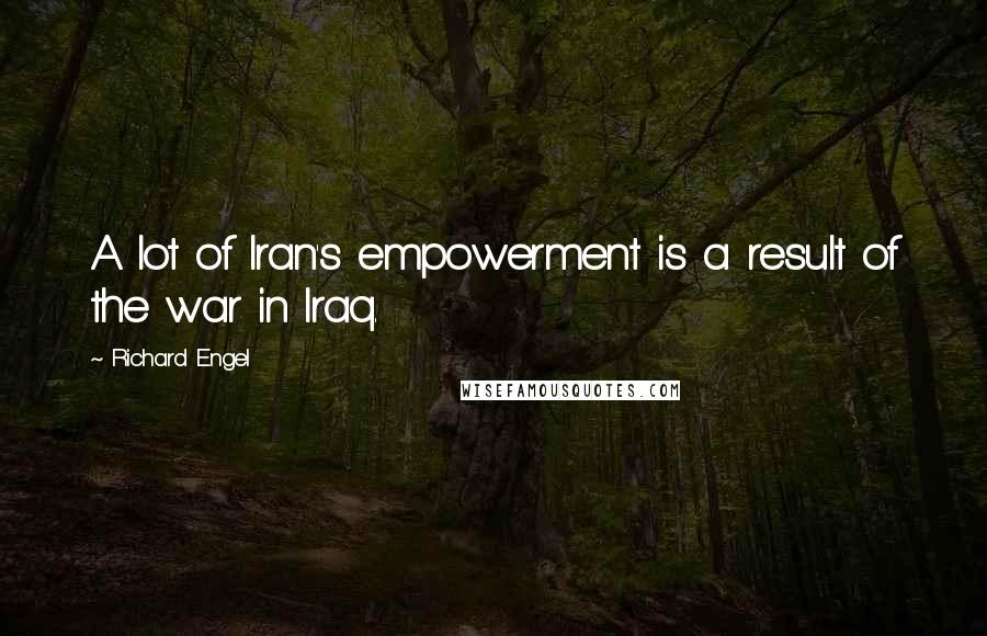 Richard Engel Quotes: A lot of Iran's empowerment is a result of the war in Iraq.
