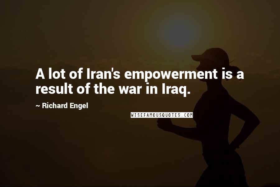 Richard Engel Quotes: A lot of Iran's empowerment is a result of the war in Iraq.
