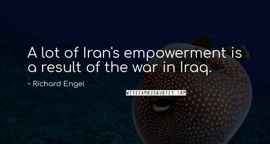Richard Engel Quotes: A lot of Iran's empowerment is a result of the war in Iraq.