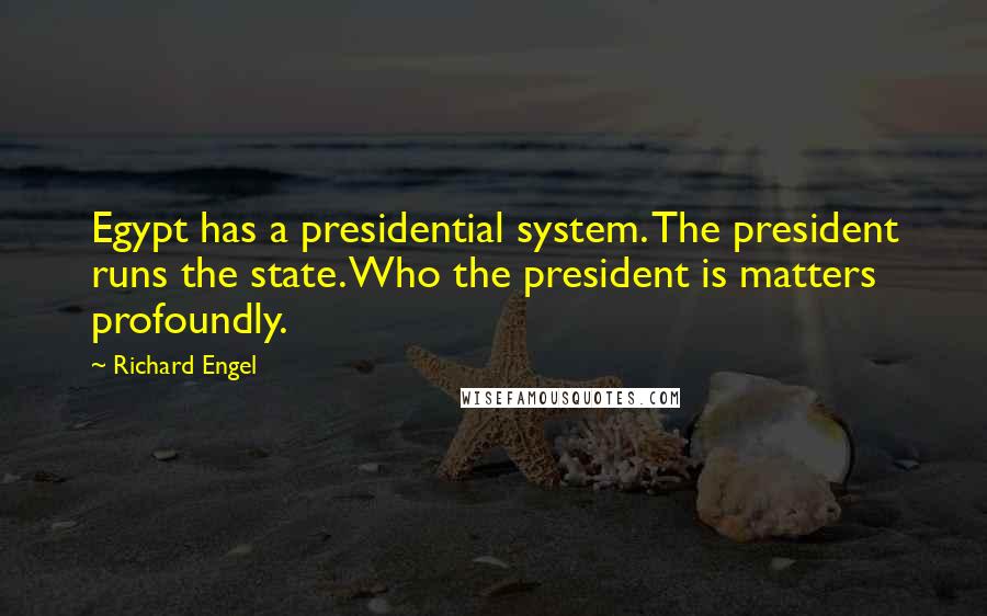 Richard Engel Quotes: Egypt has a presidential system. The president runs the state. Who the president is matters profoundly.