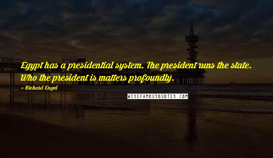 Richard Engel Quotes: Egypt has a presidential system. The president runs the state. Who the president is matters profoundly.