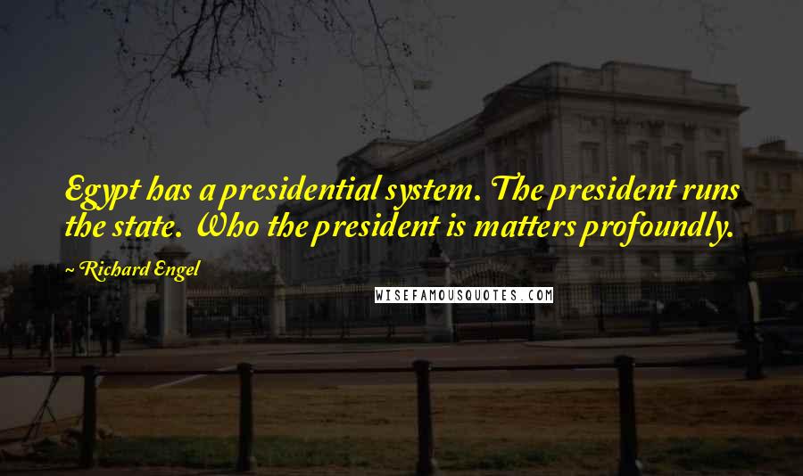 Richard Engel Quotes: Egypt has a presidential system. The president runs the state. Who the president is matters profoundly.