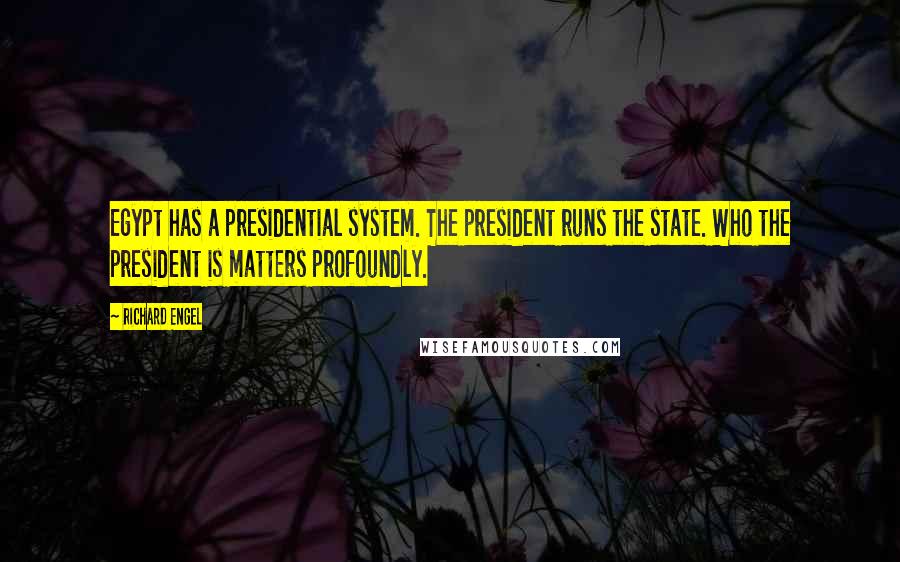 Richard Engel Quotes: Egypt has a presidential system. The president runs the state. Who the president is matters profoundly.