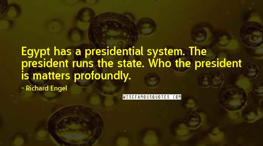 Richard Engel Quotes: Egypt has a presidential system. The president runs the state. Who the president is matters profoundly.